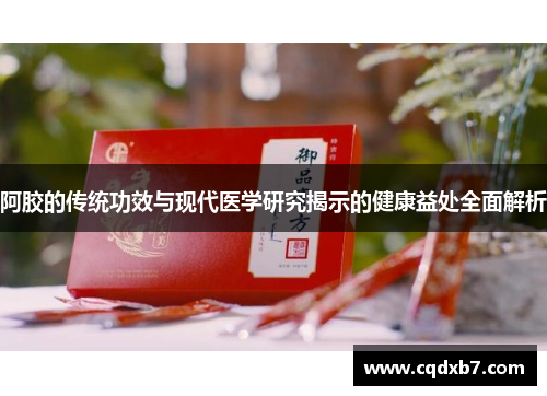 阿胶的传统功效与现代医学研究揭示的健康益处全面解析