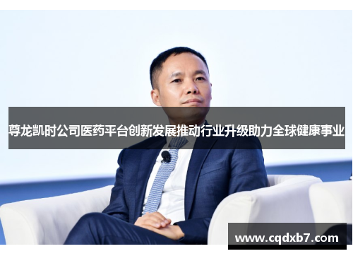 尊龙凯时公司医药平台创新发展推动行业升级助力全球健康事业