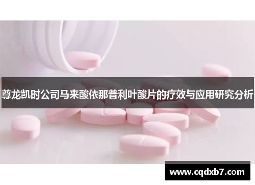 尊龙凯时公司马来酸依那普利叶酸片的疗效与应用研究分析