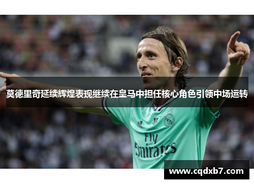 莫德里奇延续辉煌表现继续在皇马中担任核心角色引领中场运转